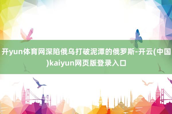 开yun体育网深陷俄乌打破泥潭的俄罗斯-开云(中国)kaiyun网页版登录入口