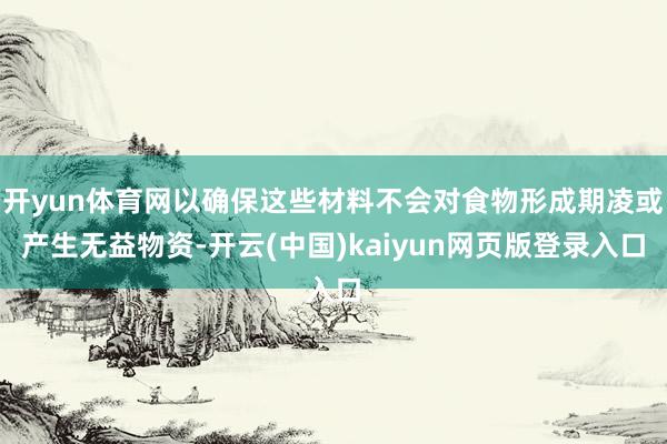开yun体育网以确保这些材料不会对食物形成期凌或产生无益物资-开云(中国)kaiyun网页版登录入口