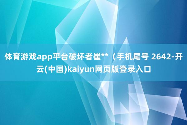 体育游戏app平台破坏者崔**（手机尾号 2642-开云(中国)kaiyun网页版登录入口