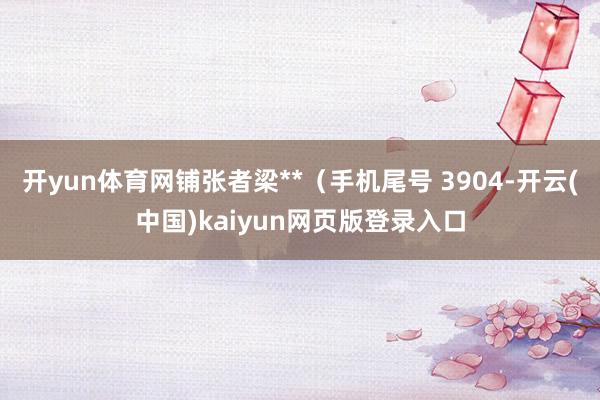 开yun体育网铺张者梁**（手机尾号 3904-开云(中国)kaiyun网页版登录入口