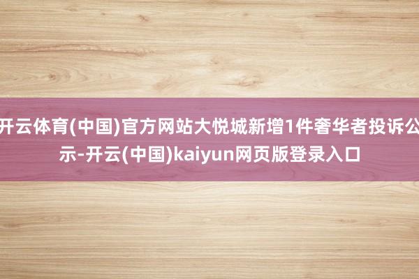 开云体育(中国)官方网站大悦城新增1件奢华者投诉公示-开云(中国)kaiyun网页版登录入口