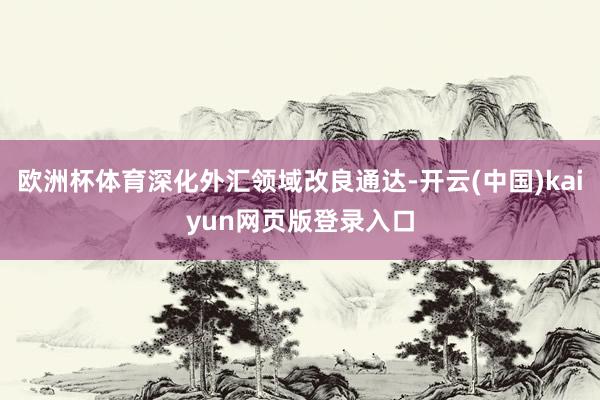 欧洲杯体育深化外汇领域改良通达-开云(中国)kaiyun网页版登录入口