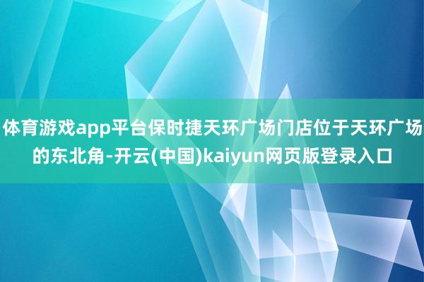 体育游戏app平台保时捷天环广场门店位于天环广场的东北角-开云(中国)kaiyun网页版登录入口