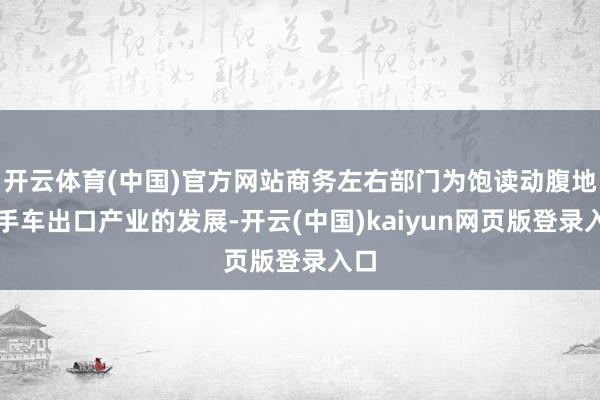 开云体育(中国)官方网站商务左右部门为饱读动腹地二手车出口产业的发展-开云(中国)kaiyun网页版