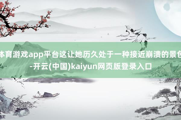 体育游戏app平台这让她历久处于一种接近崩溃的景色-开云(中国)kaiyun网页版登录入口