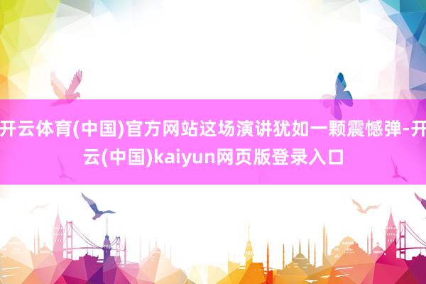 开云体育(中国)官方网站这场演讲犹如一颗震憾弹-开云(中国)kaiyun网页版登录入口