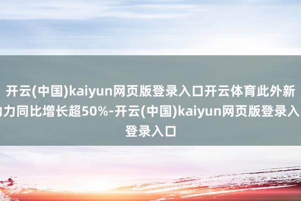 开云(中国)kaiyun网页版登录入口开云体育此外新动力同比增长超50%-开云(中国)kaiyun网