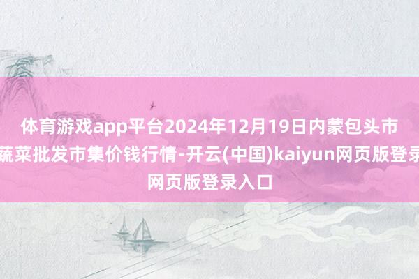 体育游戏app平台2024年12月19日内蒙包头市友谊蔬菜批发市集价钱行情-开云(中国)kaiyun