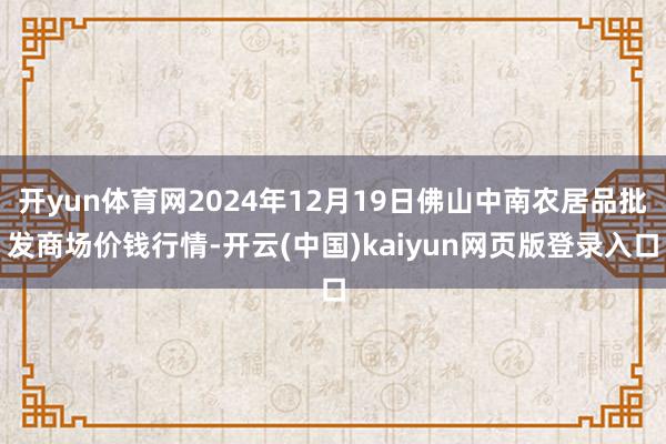 开yun体育网2024年12月19日佛山中南农居品批发商场价钱行情-开云(中国)kaiyun网页版登