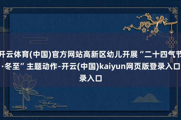 开云体育(中国)官方网站高新区幼儿开展“二十四气节·冬至”主题动作-开云(中国)kaiyun网页版登