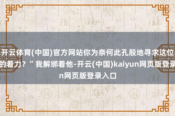 开云体育(中国)官方网站你为奈何此孔殷地寻求这位将军的着力？”我解绑着他-开云(中国)kaiyun网
