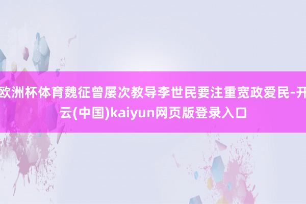 欧洲杯体育魏征曾屡次教导李世民要注重宽政爱民-开云(中国)kaiyun网页版登录入口