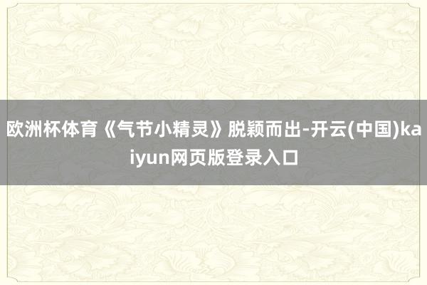 欧洲杯体育《气节小精灵》脱颖而出-开云(中国)kaiyun网页版登录入口