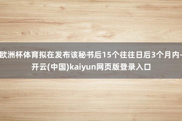 欧洲杯体育拟在发布该秘书后15个往往日后3个月内-开云(中国)kaiyun网页版登录入口