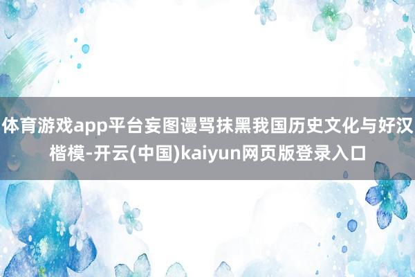 体育游戏app平台妄图谩骂抹黑我国历史文化与好汉楷模-开云(中国)kaiyun网页版登录入口