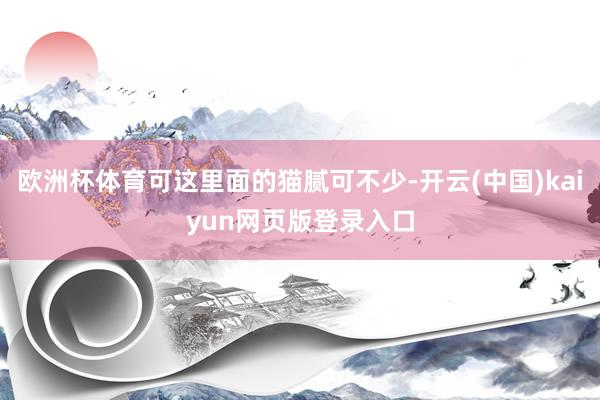 欧洲杯体育可这里面的猫腻可不少-开云(中国)kaiyun网页版登录入口