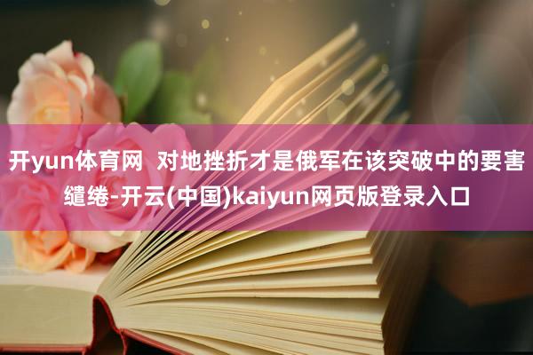 开yun体育网  对地挫折才是俄军在该突破中的要害缱绻-开云(中国)kaiyun网页版登录入口