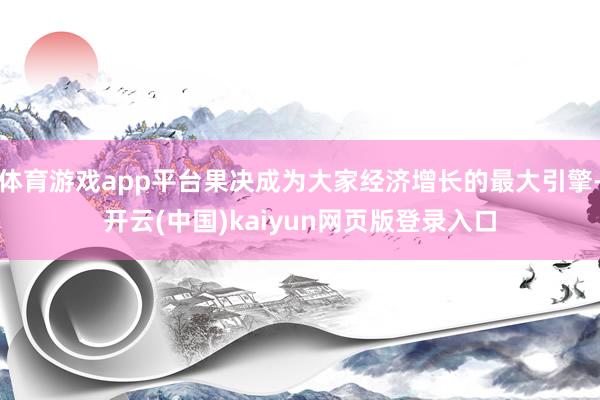 体育游戏app平台果决成为大家经济增长的最大引擎-开云(中国)kaiyun网页版登录入口