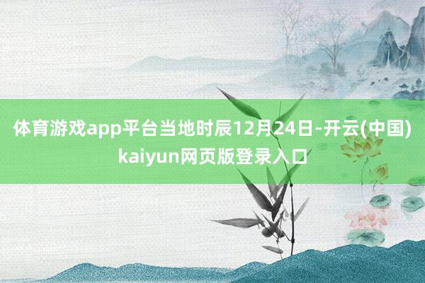 体育游戏app平台当地时辰12月24日-开云(中国)kaiyun网页版登录入口