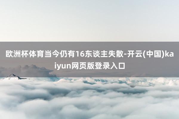 欧洲杯体育当今仍有16东谈主失散-开云(中国)kaiyun网页版登录入口