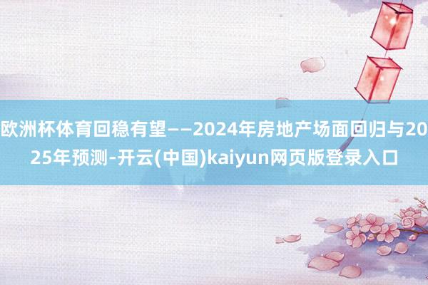 欧洲杯体育回稳有望——2024年房地产场面回归与2025年预测-开云(中国)kaiyun网页版登录入