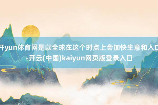 开yun体育网是以全球在这个时点上会加快生意和入口-开云(中国)kaiyun网页版登录入口