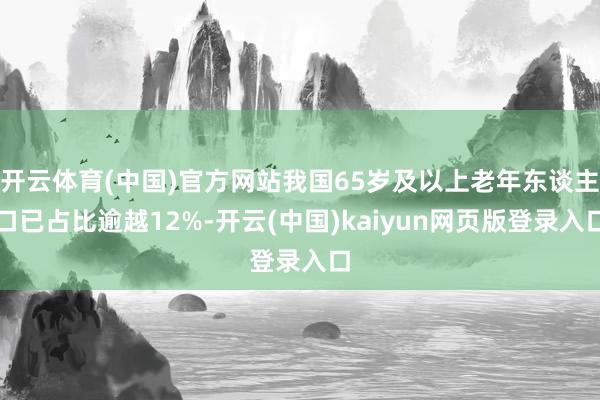 开云体育(中国)官方网站我国65岁及以上老年东谈主口已占比逾越12%-开云(中国)kaiyun网页版