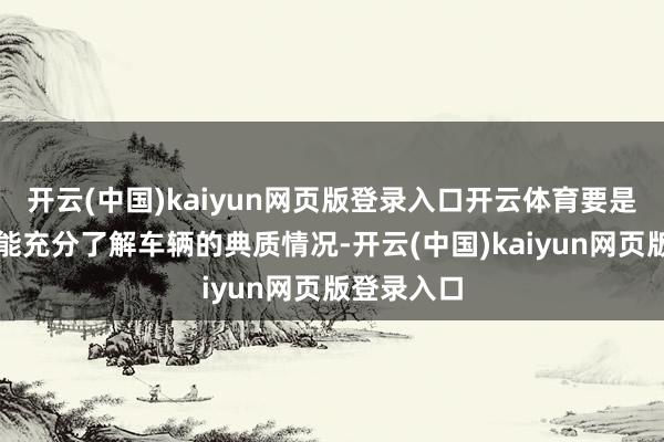 开云(中国)kaiyun网页版登录入口开云体育要是购买者未能充分了解车辆的典质情况-开云(中国)ka