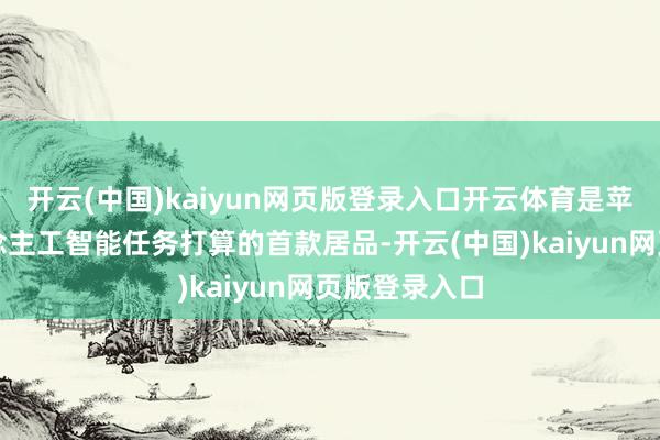开云(中国)kaiyun网页版登录入口开云体育是苹果专为东说念主工智能任务打算的首款居品-开云(中国
