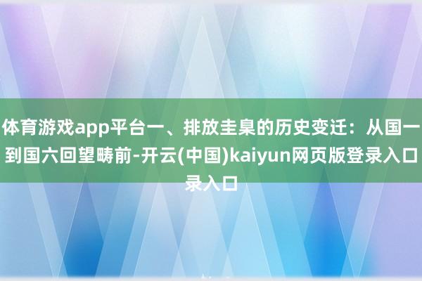 体育游戏app平台一、排放圭臬的历史变迁：从国一到国六回望畴前-开云(中国)kaiyun网页版登录入
