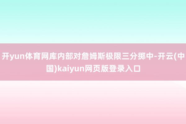 开yun体育网库内部对詹姆斯极限三分掷中-开云(中国)kaiyun网页版登录入口