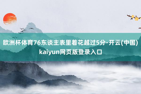欧洲杯体育76东谈主表里着花越过5分-开云(中国)kaiyun网页版登录入口