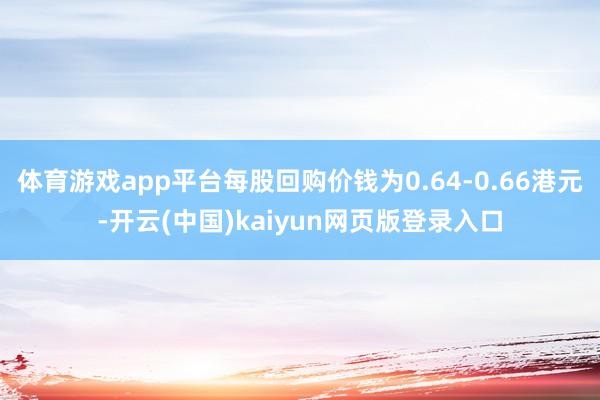 体育游戏app平台每股回购价钱为0.64-0.66港元-开云(中国)kaiyun网页版登录入口