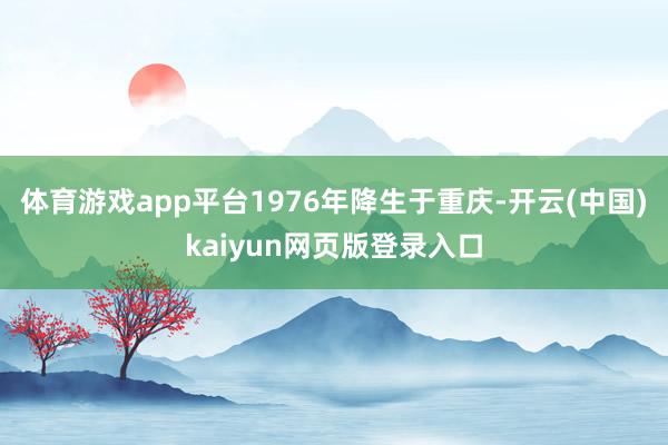 体育游戏app平台1976年降生于重庆-开云(中国)kaiyun网页版登录入口