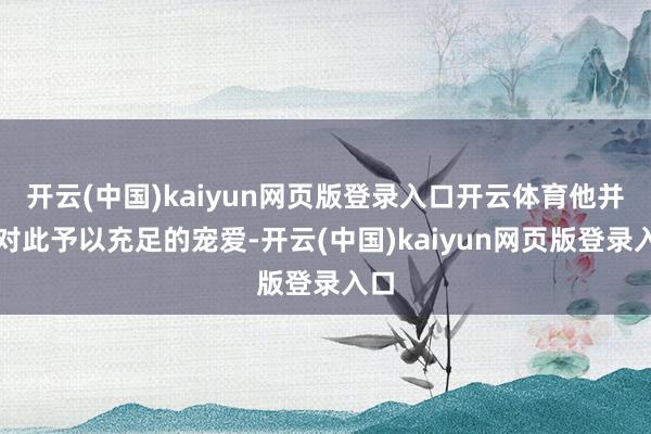 开云(中国)kaiyun网页版登录入口开云体育他并未对此予以充足的宠爱-开云(中国)kaiyun网页