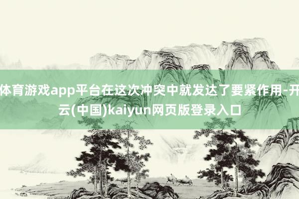体育游戏app平台在这次冲突中就发达了要紧作用-开云(中国)kaiyun网页版登录入口