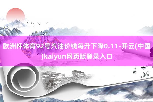 欧洲杯体育92号汽油价钱每升下降0.11-开云(中国)kaiyun网页版登录入口