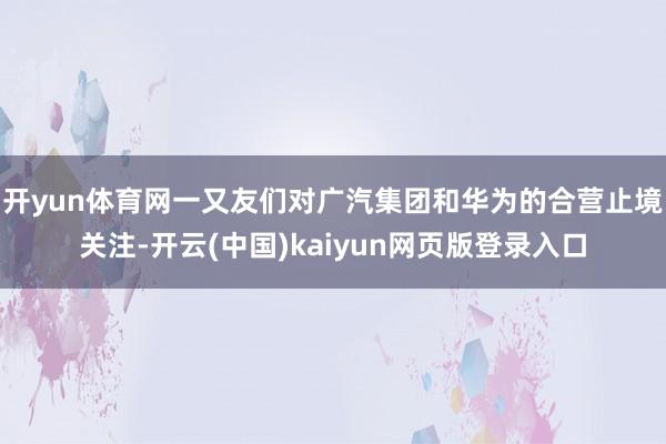 开yun体育网一又友们对广汽集团和华为的合营止境关注-开云(中国)kaiyun网页版登录入口