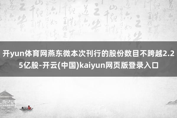 开yun体育网燕东微本次刊行的股份数目不跨越2.25亿股-开云(中国)kaiyun网页版登录入口
