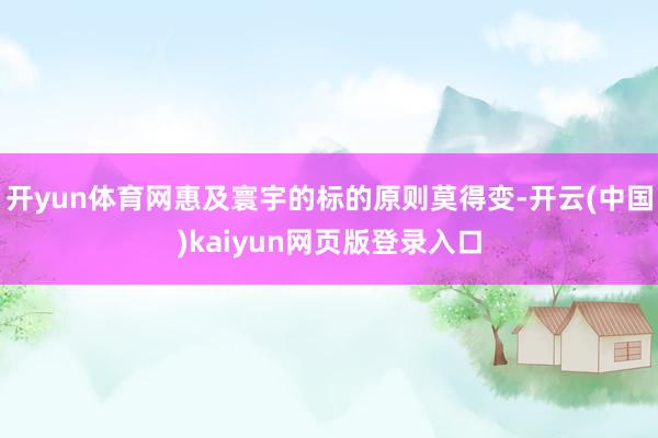开yun体育网惠及寰宇的标的原则莫得变-开云(中国)kaiyun网页版登录入口