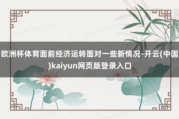 欧洲杯体育面前经济运转面对一些新情况-开云(中国)kaiyun网页版登录入口