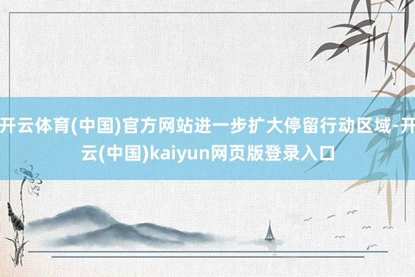 开云体育(中国)官方网站进一步扩大停留行动区域-开云(中国)kaiyun网页版登录入口