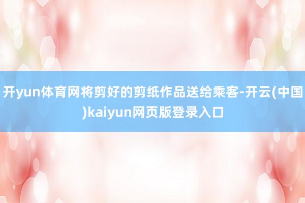 开yun体育网将剪好的剪纸作品送给乘客-开云(中国)kaiyun网页版登录入口