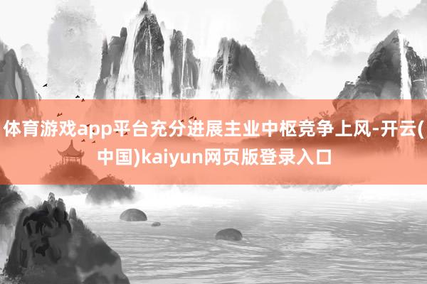 体育游戏app平台充分进展主业中枢竞争上风-开云(中国)kaiyun网页版登录入口