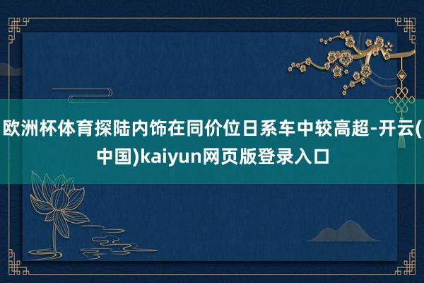 欧洲杯体育探陆内饰在同价位日系车中较高超-开云(中国)kaiyun网页版登录入口
