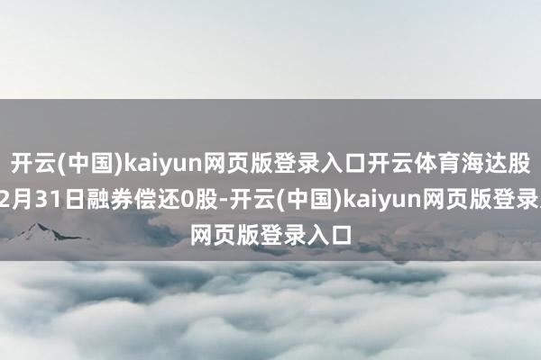 开云(中国)kaiyun网页版登录入口开云体育海达股份12月31日融券偿还0股-开云(中国)kaiy