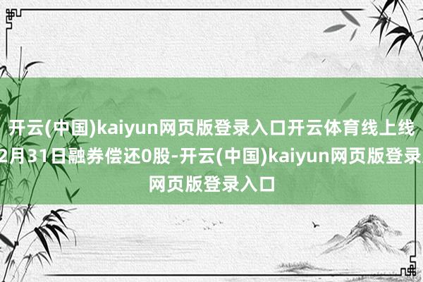 开云(中国)kaiyun网页版登录入口开云体育线上线下12月31日融券偿还0股-开云(中国)kaiy