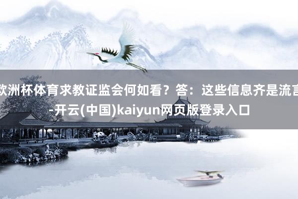 欧洲杯体育求教证监会何如看？答：这些信息齐是流言-开云(中国)kaiyun网页版登录入口