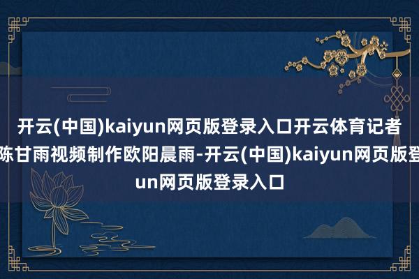 开云(中国)kaiyun网页版登录入口开云体育记者陈羽啸陈甘雨视频制作欧阳晨雨-开云(中国)kaiy