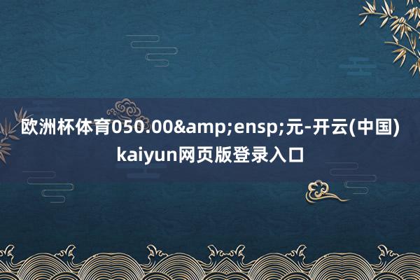 欧洲杯体育050.00&ensp;元-开云(中国)kaiyun网页版登录入口